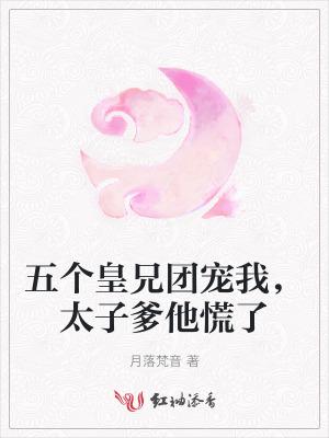 五个皇兄团宠我，太子爹他慌了